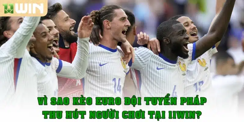Vì sao kèo Euro đội tuyển Pháp thu hút người chơi tại 11win?